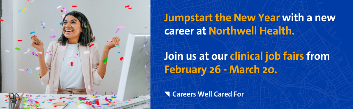 Jumpstart the New Year with a new career at Northwell Health. Join us at our clinical job fairs from February 26 - March 20.