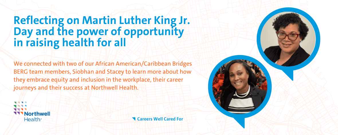 Reflecting on Martin Luther King Jr. Day and the power of opportunity in raising health for all - We connected with two of our African American/CAribbean Bridges BERG team members, Siobhan and Stacey to learn more about how they embrace equity and inclusion in the workplace, their career journeys and their success at Northwell Health