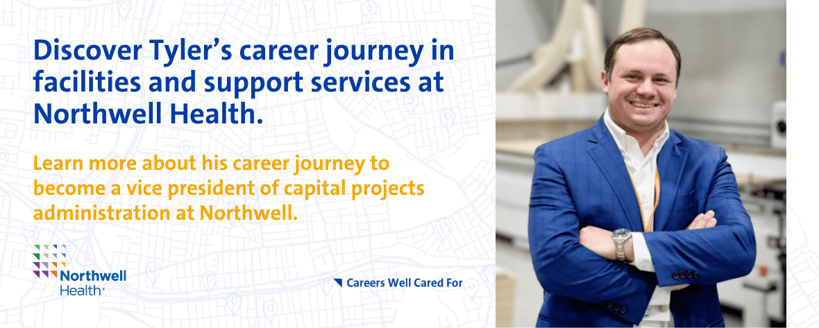 Discover Tyler's career journey in facilities and support services at Northwell Health. Learn more about his career journey to become a vice president of capital projects administration at Northwell.