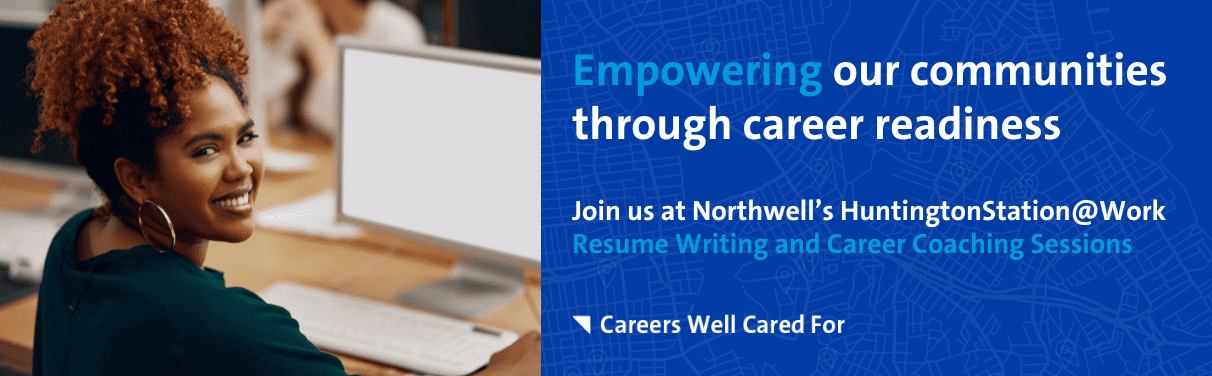 Empowering our communities through career readiness Join us at Northwell’s HuntingtonStation@Work Resume Writing and Career Coaching Sessions