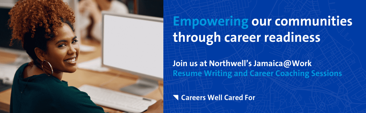 Empowering our communities through career readiness Join us at Northwell’s Jamaica@Work Resume Writing and Career Coaching Sessions